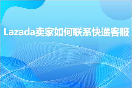 跨境电商知识:Lazada卖家如何联系快递客服